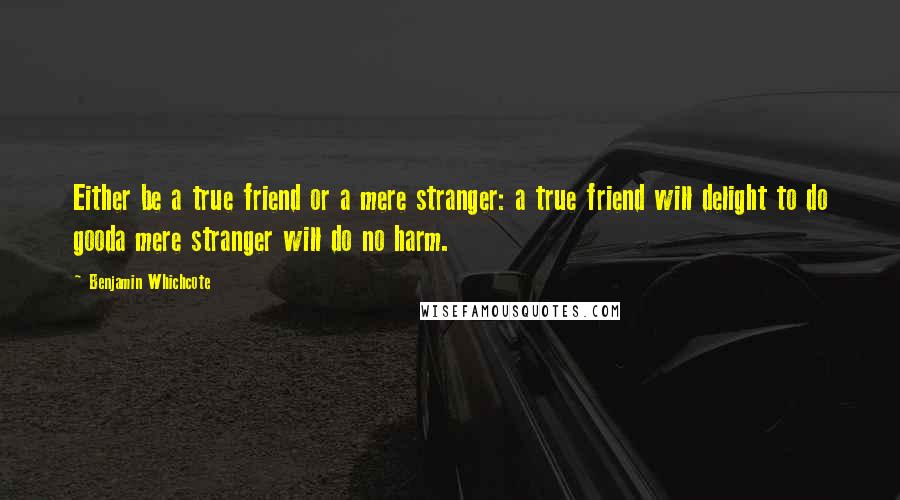 Benjamin Whichcote Quotes: Either be a true friend or a mere stranger: a true friend will delight to do gooda mere stranger will do no harm.