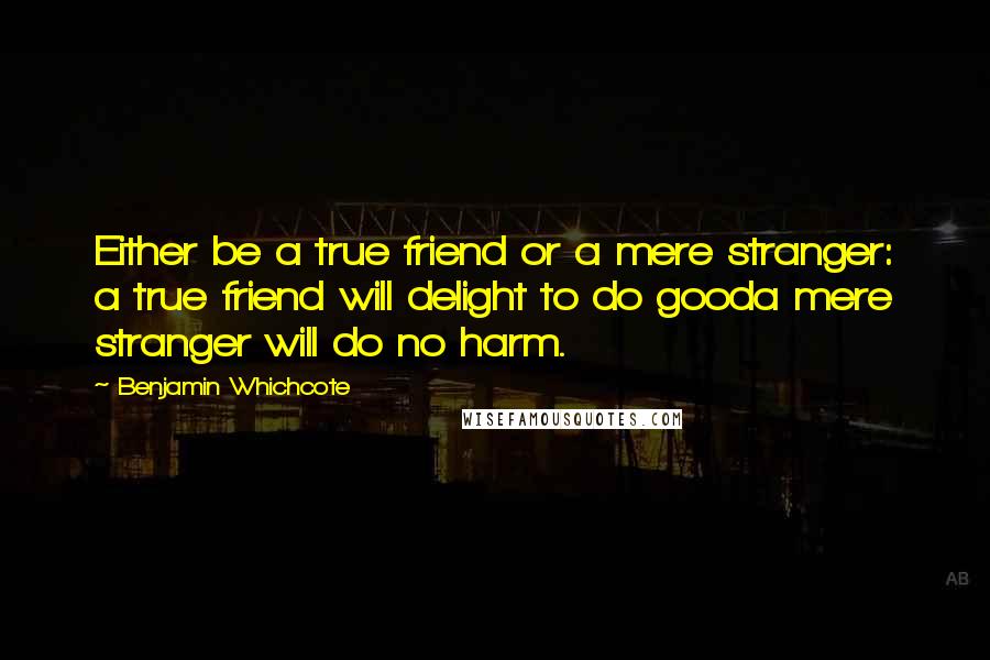 Benjamin Whichcote Quotes: Either be a true friend or a mere stranger: a true friend will delight to do gooda mere stranger will do no harm.