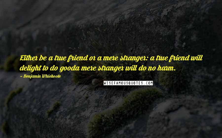 Benjamin Whichcote Quotes: Either be a true friend or a mere stranger: a true friend will delight to do gooda mere stranger will do no harm.