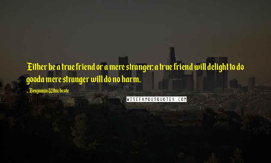 Benjamin Whichcote Quotes: Either be a true friend or a mere stranger: a true friend will delight to do gooda mere stranger will do no harm.