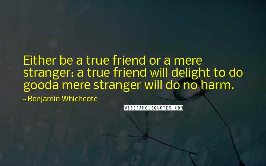 Benjamin Whichcote Quotes: Either be a true friend or a mere stranger: a true friend will delight to do gooda mere stranger will do no harm.