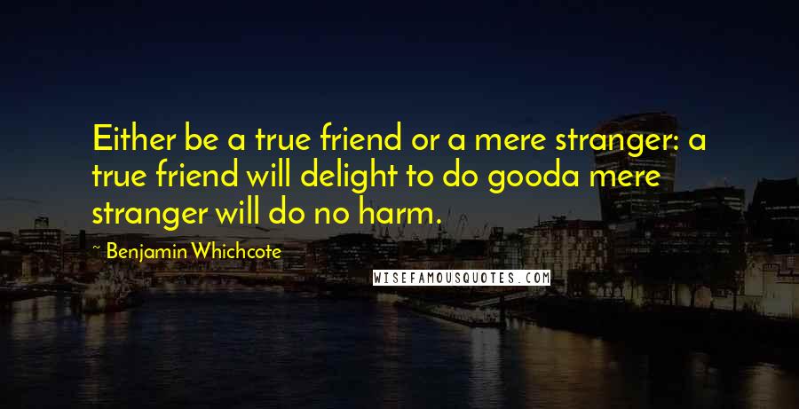 Benjamin Whichcote Quotes: Either be a true friend or a mere stranger: a true friend will delight to do gooda mere stranger will do no harm.