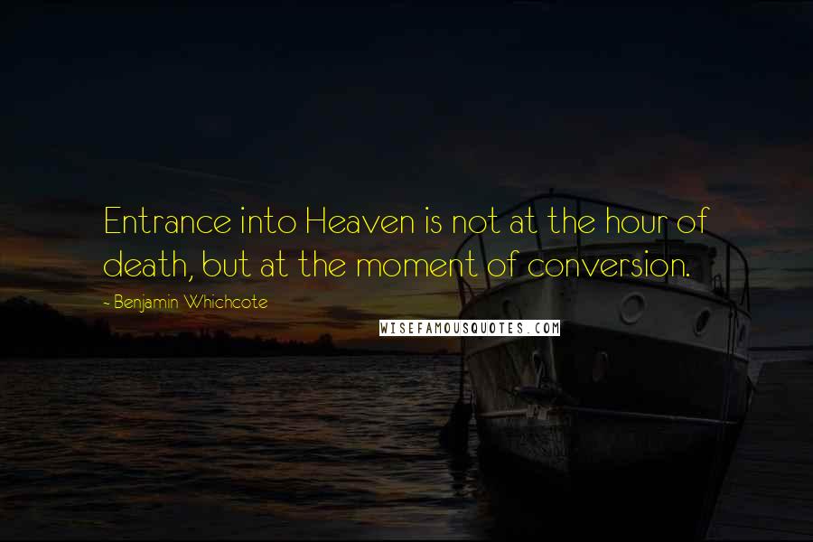 Benjamin Whichcote Quotes: Entrance into Heaven is not at the hour of death, but at the moment of conversion.