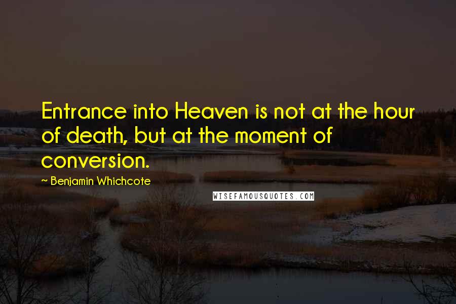 Benjamin Whichcote Quotes: Entrance into Heaven is not at the hour of death, but at the moment of conversion.