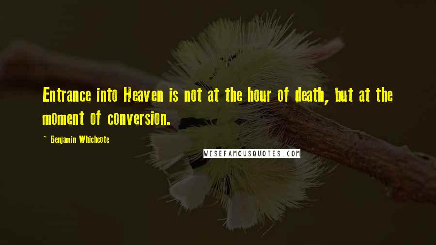 Benjamin Whichcote Quotes: Entrance into Heaven is not at the hour of death, but at the moment of conversion.