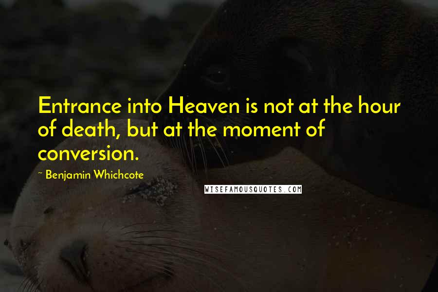 Benjamin Whichcote Quotes: Entrance into Heaven is not at the hour of death, but at the moment of conversion.