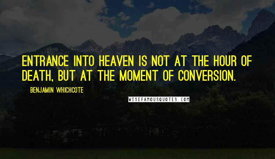 Benjamin Whichcote Quotes: Entrance into Heaven is not at the hour of death, but at the moment of conversion.