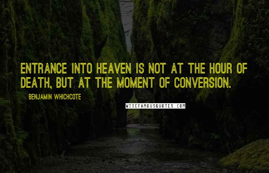 Benjamin Whichcote Quotes: Entrance into Heaven is not at the hour of death, but at the moment of conversion.