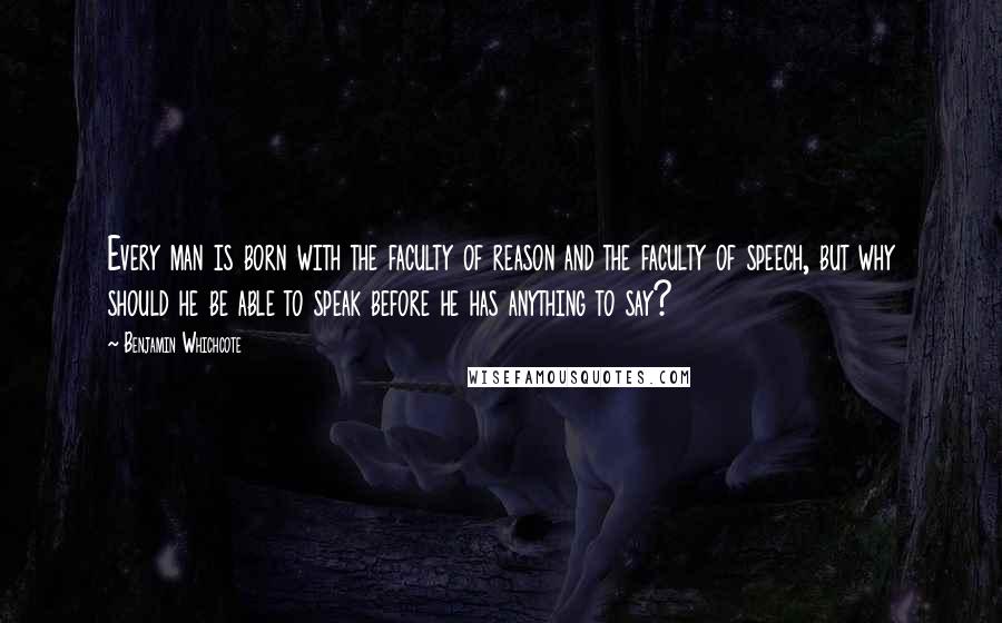 Benjamin Whichcote Quotes: Every man is born with the faculty of reason and the faculty of speech, but why should he be able to speak before he has anything to say?