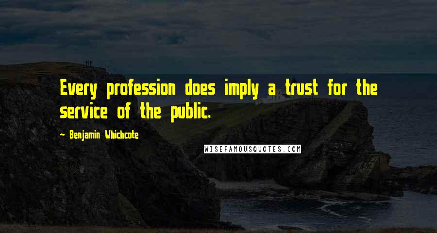 Benjamin Whichcote Quotes: Every profession does imply a trust for the service of the public.