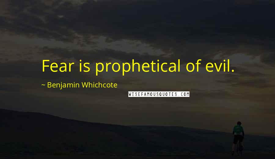 Benjamin Whichcote Quotes: Fear is prophetical of evil.