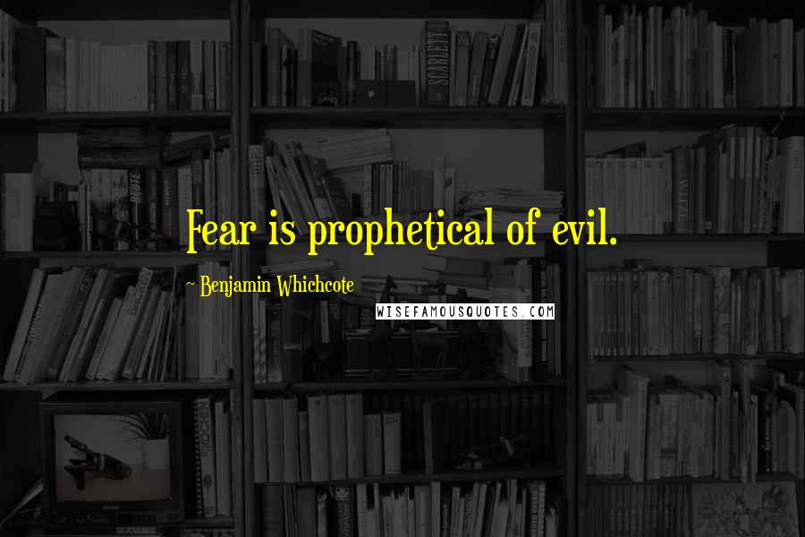 Benjamin Whichcote Quotes: Fear is prophetical of evil.