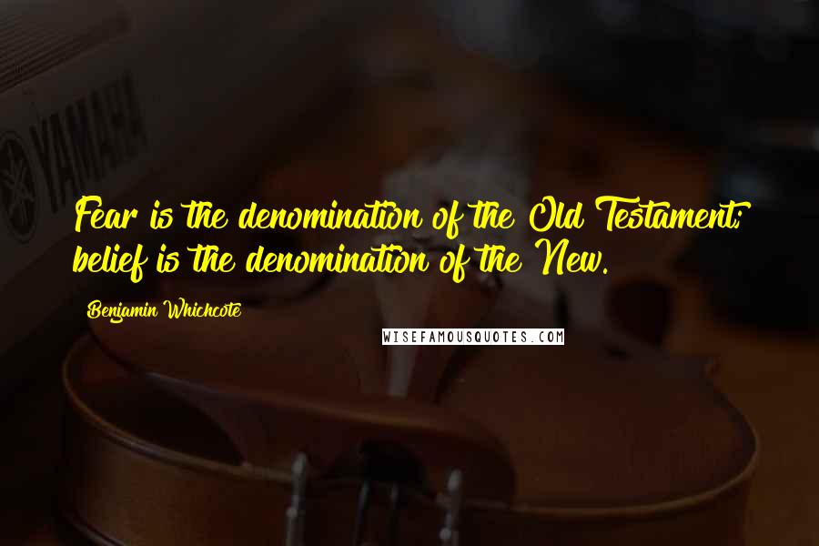 Benjamin Whichcote Quotes: Fear is the denomination of the Old Testament; belief is the denomination of the New.