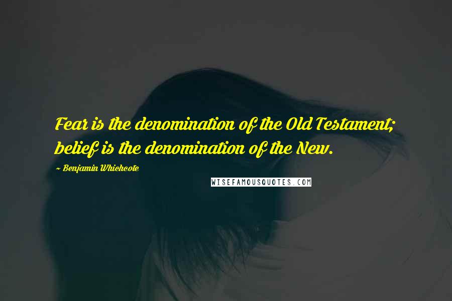 Benjamin Whichcote Quotes: Fear is the denomination of the Old Testament; belief is the denomination of the New.