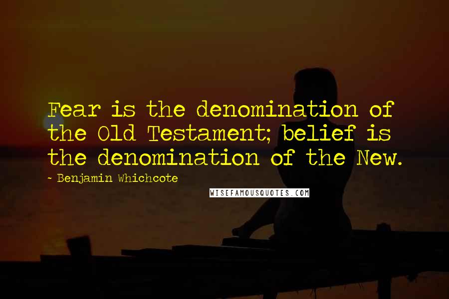 Benjamin Whichcote Quotes: Fear is the denomination of the Old Testament; belief is the denomination of the New.