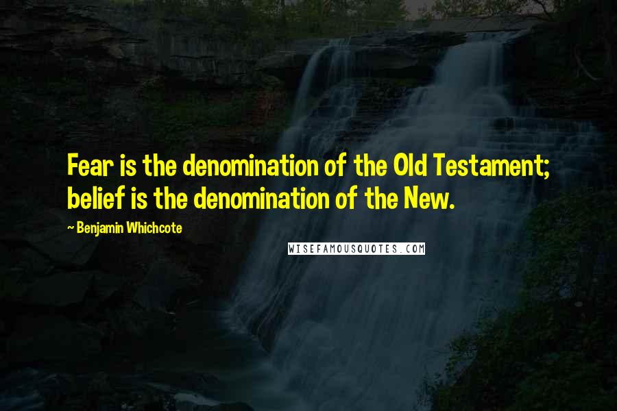 Benjamin Whichcote Quotes: Fear is the denomination of the Old Testament; belief is the denomination of the New.