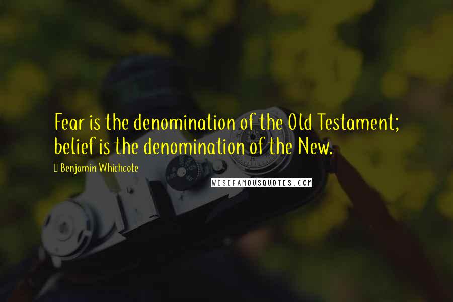 Benjamin Whichcote Quotes: Fear is the denomination of the Old Testament; belief is the denomination of the New.