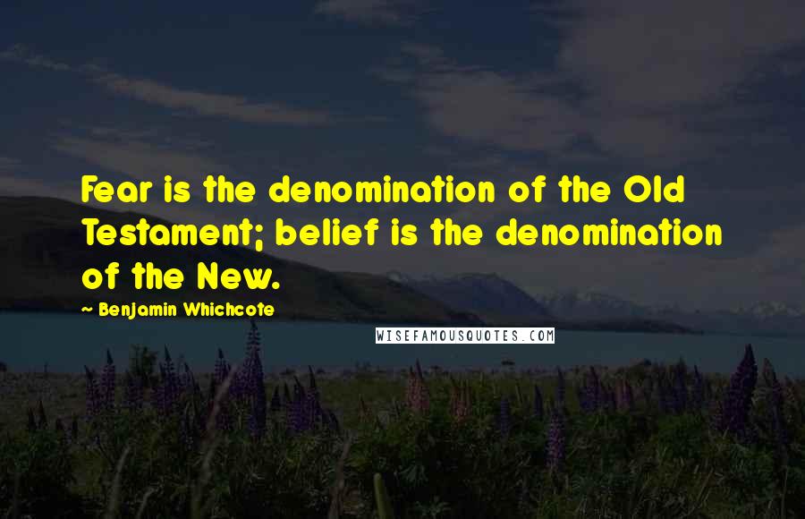 Benjamin Whichcote Quotes: Fear is the denomination of the Old Testament; belief is the denomination of the New.