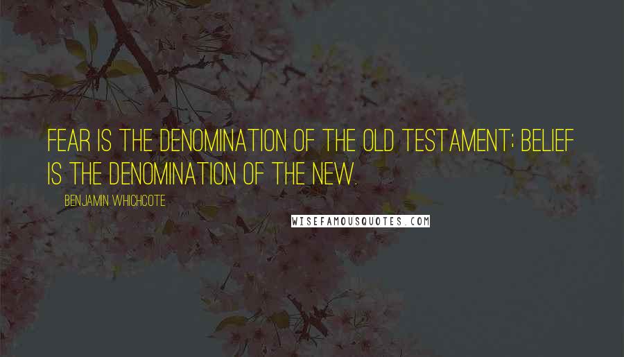 Benjamin Whichcote Quotes: Fear is the denomination of the Old Testament; belief is the denomination of the New.