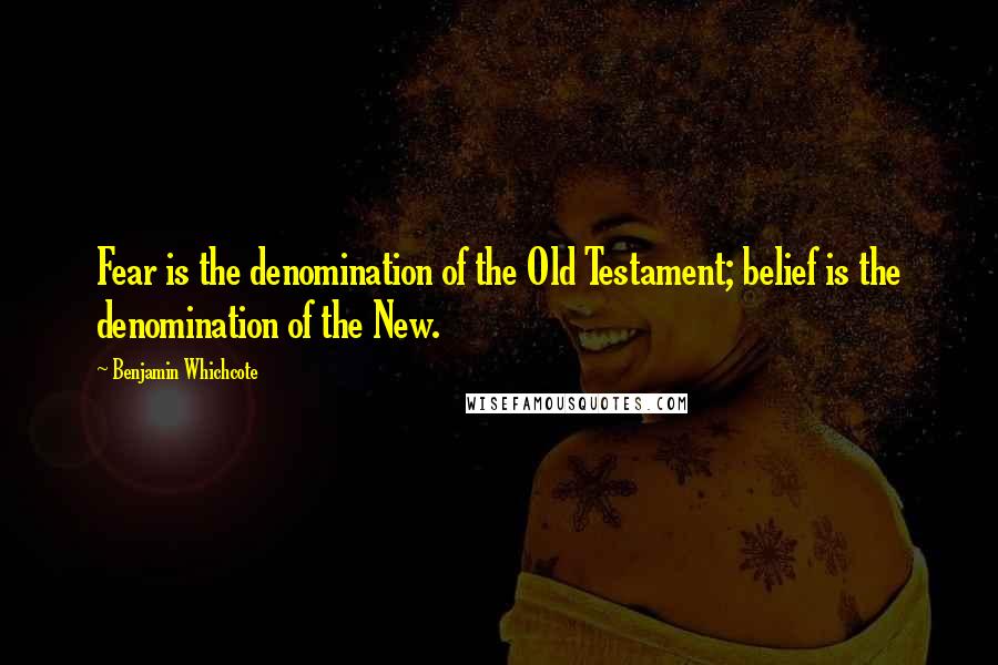 Benjamin Whichcote Quotes: Fear is the denomination of the Old Testament; belief is the denomination of the New.