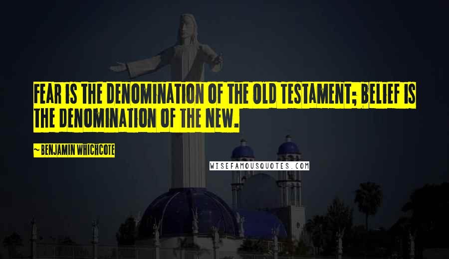 Benjamin Whichcote Quotes: Fear is the denomination of the Old Testament; belief is the denomination of the New.