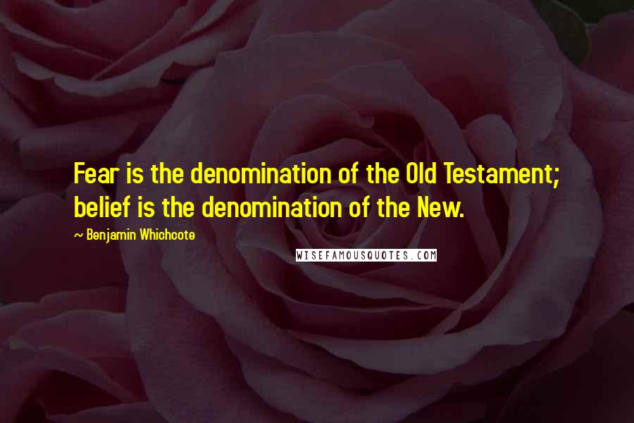 Benjamin Whichcote Quotes: Fear is the denomination of the Old Testament; belief is the denomination of the New.