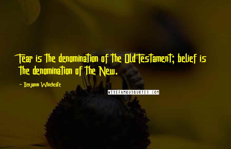 Benjamin Whichcote Quotes: Fear is the denomination of the Old Testament; belief is the denomination of the New.