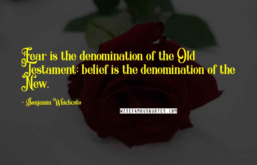 Benjamin Whichcote Quotes: Fear is the denomination of the Old Testament; belief is the denomination of the New.