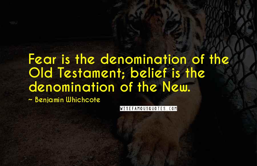 Benjamin Whichcote Quotes: Fear is the denomination of the Old Testament; belief is the denomination of the New.