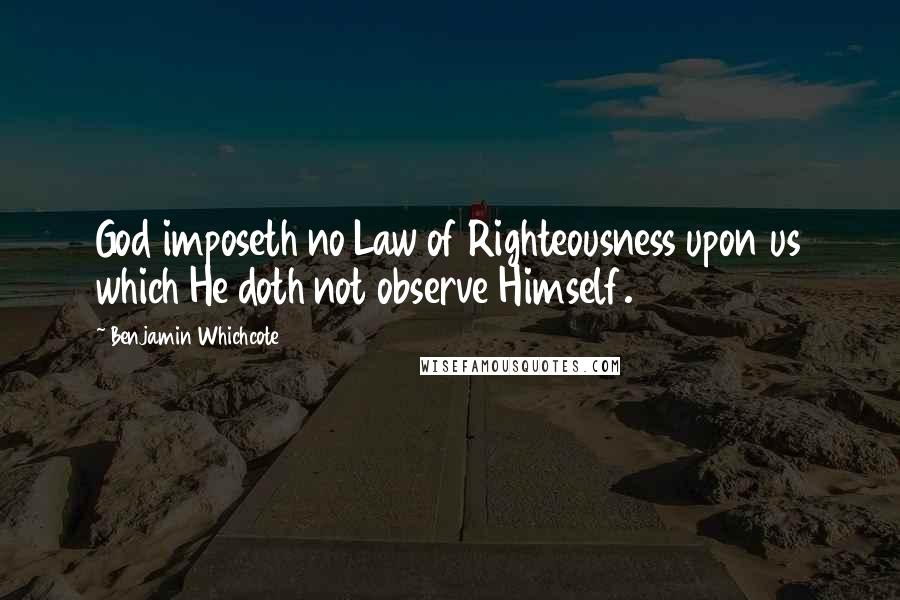 Benjamin Whichcote Quotes: God imposeth no Law of Righteousness upon us which He doth not observe Himself.