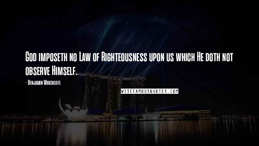 Benjamin Whichcote Quotes: God imposeth no Law of Righteousness upon us which He doth not observe Himself.