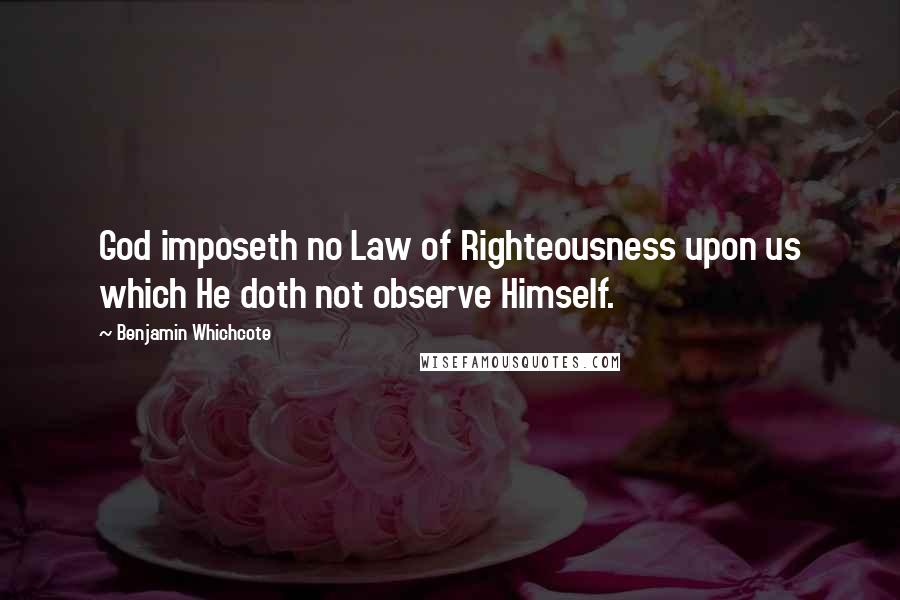 Benjamin Whichcote Quotes: God imposeth no Law of Righteousness upon us which He doth not observe Himself.