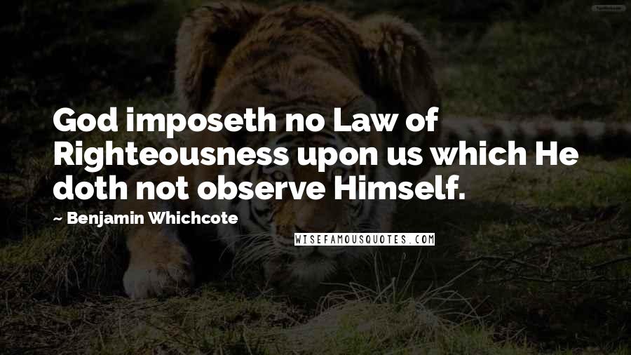 Benjamin Whichcote Quotes: God imposeth no Law of Righteousness upon us which He doth not observe Himself.