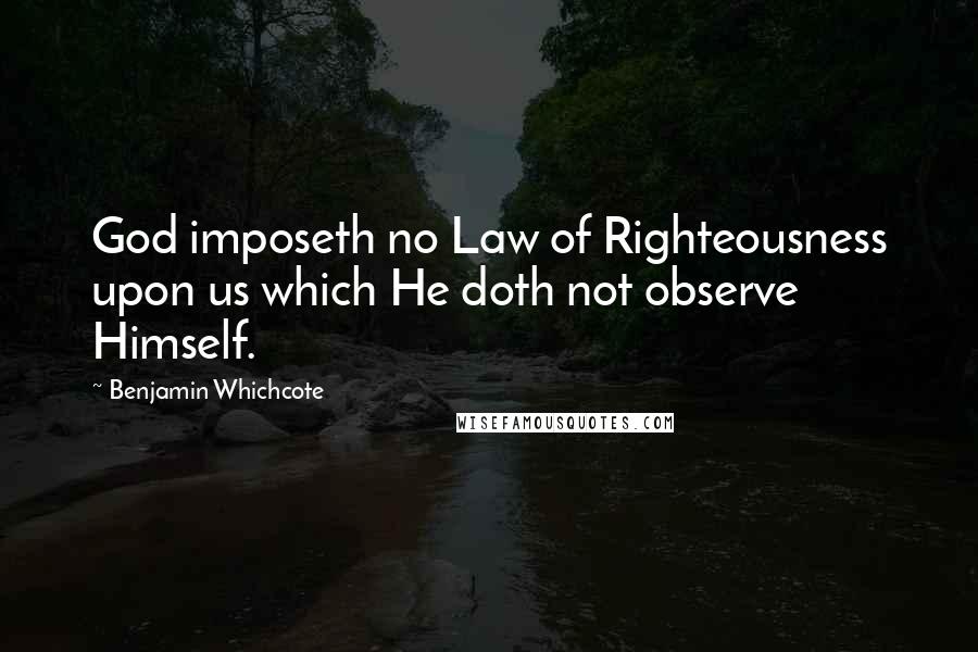 Benjamin Whichcote Quotes: God imposeth no Law of Righteousness upon us which He doth not observe Himself.