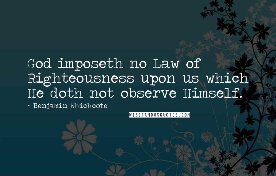 Benjamin Whichcote Quotes: God imposeth no Law of Righteousness upon us which He doth not observe Himself.