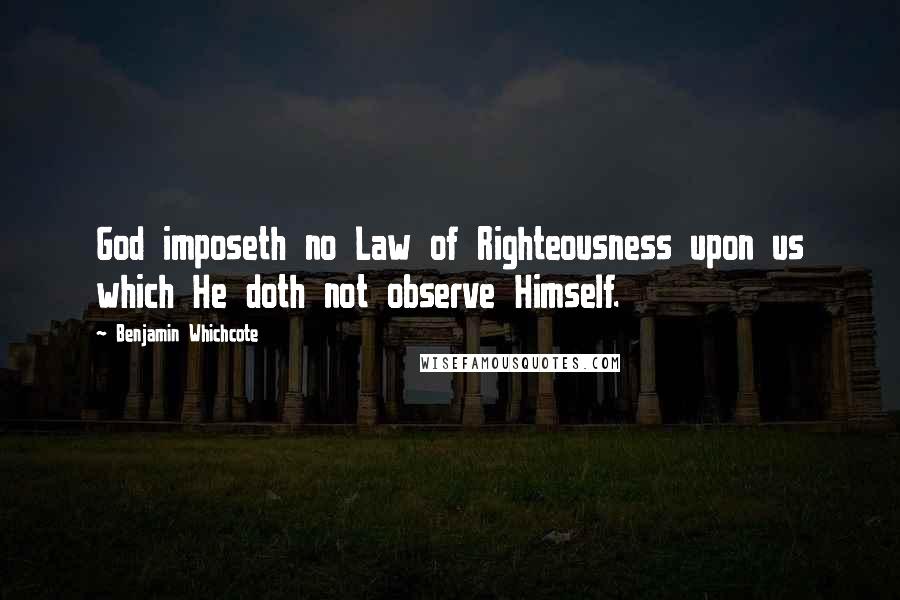 Benjamin Whichcote Quotes: God imposeth no Law of Righteousness upon us which He doth not observe Himself.