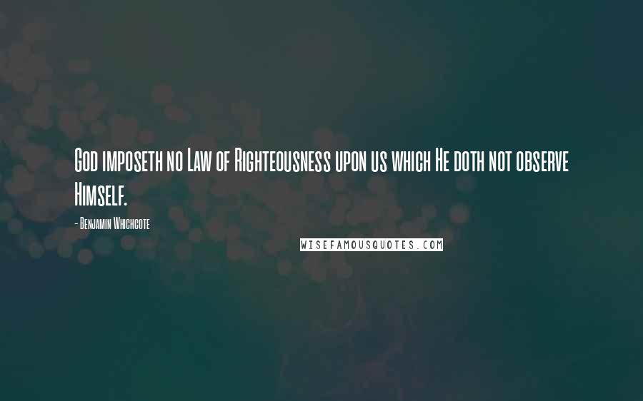 Benjamin Whichcote Quotes: God imposeth no Law of Righteousness upon us which He doth not observe Himself.