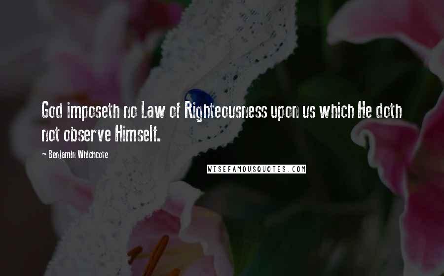 Benjamin Whichcote Quotes: God imposeth no Law of Righteousness upon us which He doth not observe Himself.