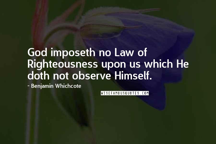 Benjamin Whichcote Quotes: God imposeth no Law of Righteousness upon us which He doth not observe Himself.