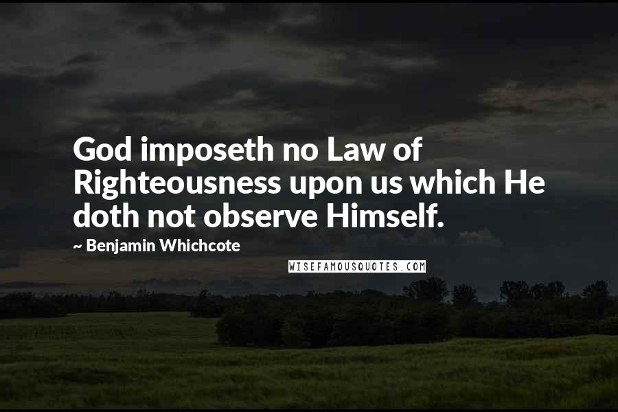 Benjamin Whichcote Quotes: God imposeth no Law of Righteousness upon us which He doth not observe Himself.