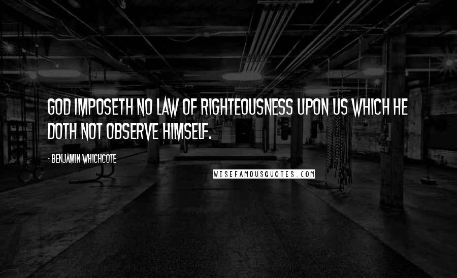 Benjamin Whichcote Quotes: God imposeth no Law of Righteousness upon us which He doth not observe Himself.