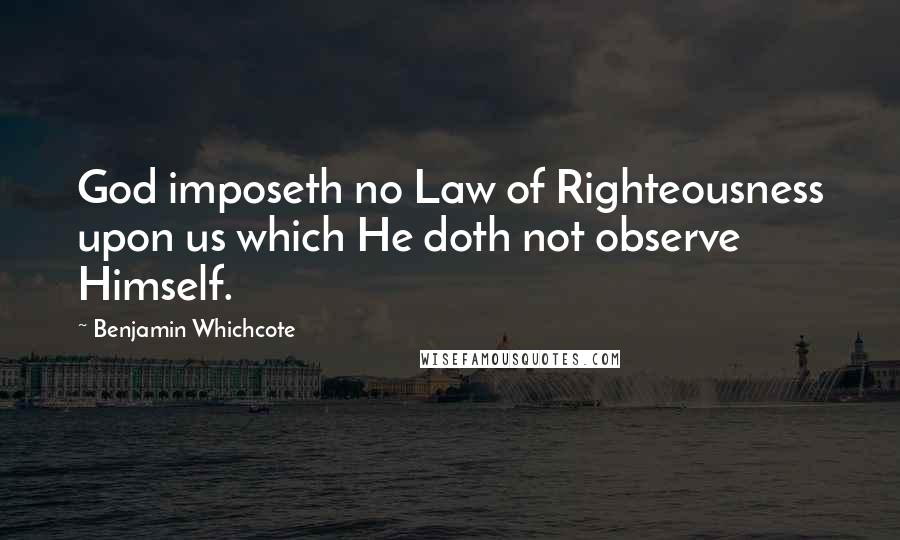 Benjamin Whichcote Quotes: God imposeth no Law of Righteousness upon us which He doth not observe Himself.