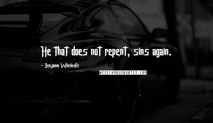 Benjamin Whichcote Quotes: He that does not repent, sins again.