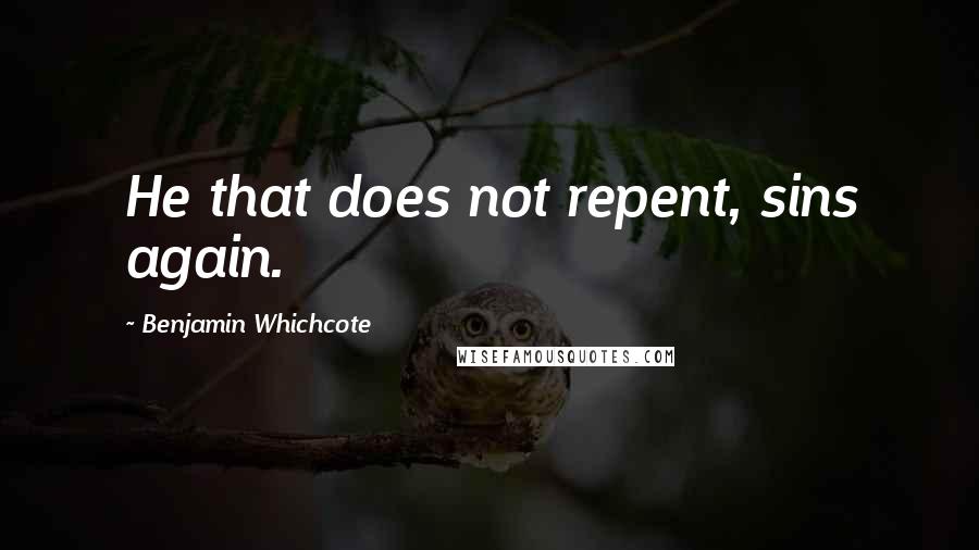 Benjamin Whichcote Quotes: He that does not repent, sins again.