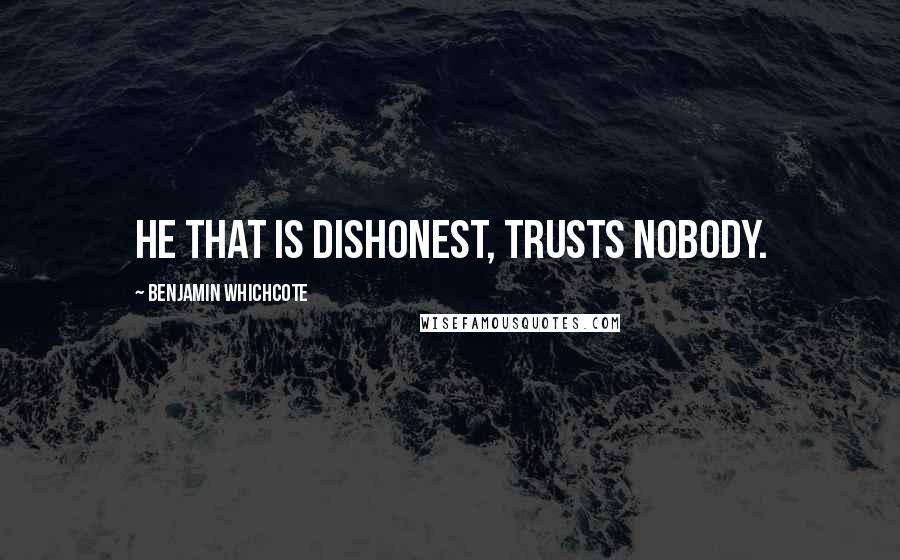 Benjamin Whichcote Quotes: He that is dishonest, trusts nobody.