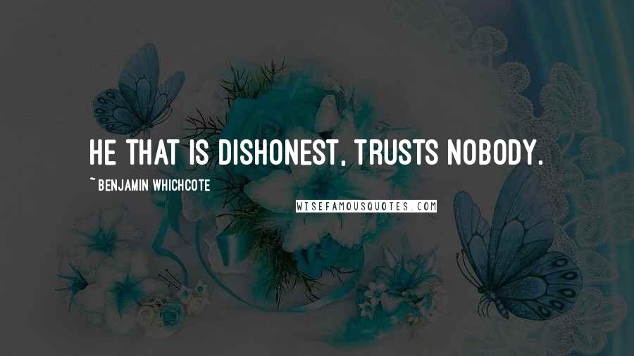 Benjamin Whichcote Quotes: He that is dishonest, trusts nobody.