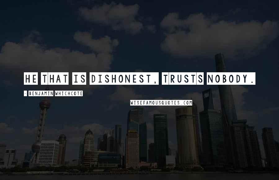 Benjamin Whichcote Quotes: He that is dishonest, trusts nobody.