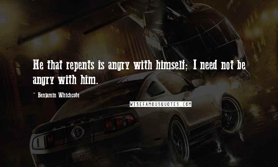 Benjamin Whichcote Quotes: He that repents is angry with himself; I need not be angry with him.