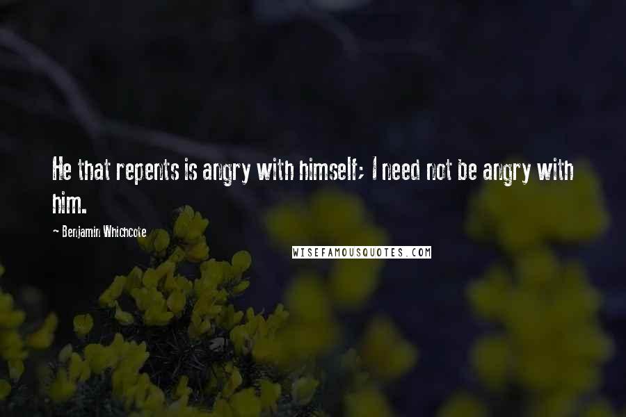 Benjamin Whichcote Quotes: He that repents is angry with himself; I need not be angry with him.