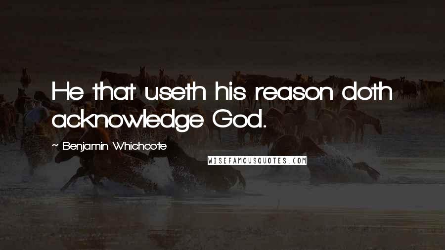 Benjamin Whichcote Quotes: He that useth his reason doth acknowledge God.